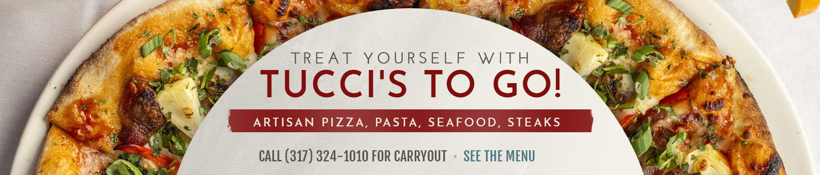Treat yourself with Tucci’s To Go! Artisan Pizza, Pasta, Seafood, Steaks. Call (317) 324-1010 for Carryout. View the Menu.